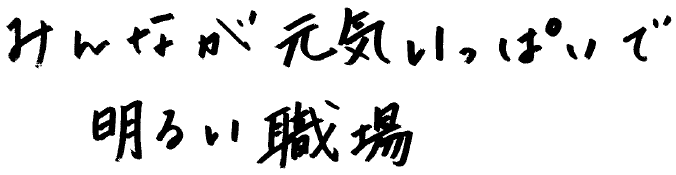 みんなが元気いっぱいで明るい職場