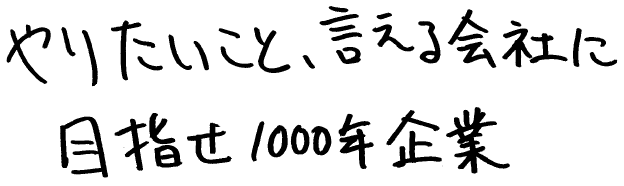 やりたいこと、言える会社に目指せ1000年企業