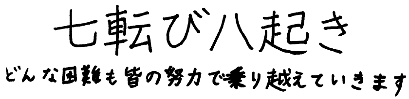 七転び八起きどんな困難も皆の努力で乗り越えていきます