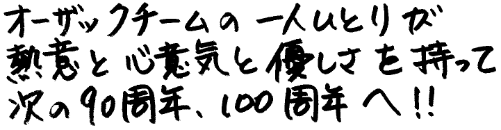 オーザックチームの一人ひとりが熱意と心意気と優しさを持って次の90周年、100周年へ！！
