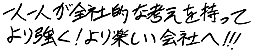 一人一人が全社的な考えをもってより強く！より楽しい会社へ！！！