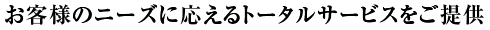 お客様のニーズに応えるトータルサービスをご提供